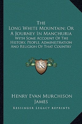 The Long White Mountain; Or A Journey In Manchuria: With Some Account Of The History, People, Administration And Religion Of That Country