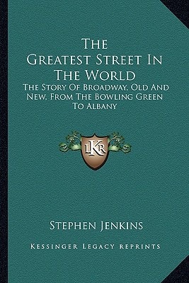 The Greatest Street In The World: The Story Of Broadway, Old And New, From The Bowling Green To Albany