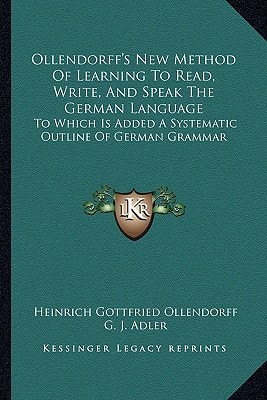 Ollendorff's New Method Of Learning To Read, Write, And Speak The German Language: To Which Is Added A Systematic Outline Of German Grammar