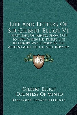 Life and Letters of Sir Gilbert Elliot V1: First Earl of Minto, from 1751 to 1806, When His Public Life in Europe Was Closed by His Appointment to the