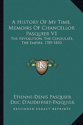 A History Of My Time, Memoirs Of Chancellor Pasquier V1: The Revolution, The Consulate, The Empire, 1789-1810