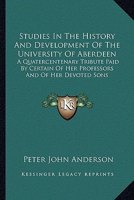 Studies In The History And Development Of The University Of Aberdeen: A Quatercentenary Tribute Paid By Certain Of Her Professors And Of Her Devoted Sons
