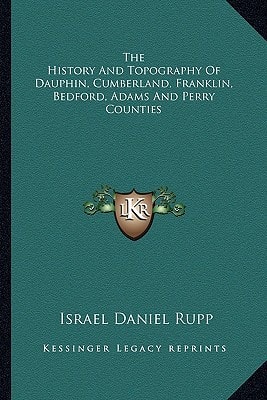 The History And Topography Of Dauphin, Cumberland, Franklin, Bedford, Adams And Perry Counties