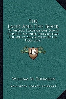 The Land And The Book: Or Biblical Illustrations Drawn From The Manners And Customs, The Scenes And Scenery Of The Holy Land