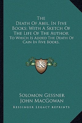 The Death Of Abel, In Five Books; With A Sketch Of The Life Of The Author: To Which Is Added The Death Of Cain In Five Books,