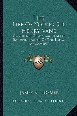 The Life Of Young Sir Henry Vane: Governor Of Massachusetts Bay And Leader Of The Long Parliament