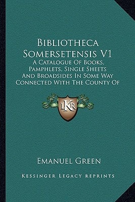 Bibliotheca Somersetensis V1: A Catalogue Of Books, Pamphlets, Single Sheets And Broadsides In Some Way Connected With The County Of Somerset