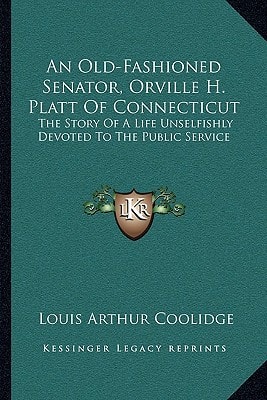 An Old-Fashioned Senator, Orville H. Platt Of Connecticut: The Story Of A Life Unselfishly Devoted To The Public Service
