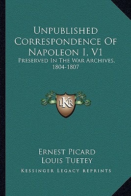 Unpublished Correspondence Of Napoleon I, V1: Preserved In The War Archives, 1804-1807
