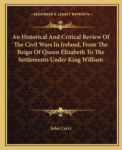 An Historical And Critical Review Of The Civil Wars In Ireland, From The Reign Of Queen Elizabeth To The Settlements Under King William