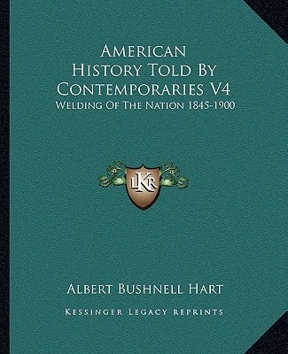 American History Told By Contemporaries V4: Welding Of The Nation 1845-1900