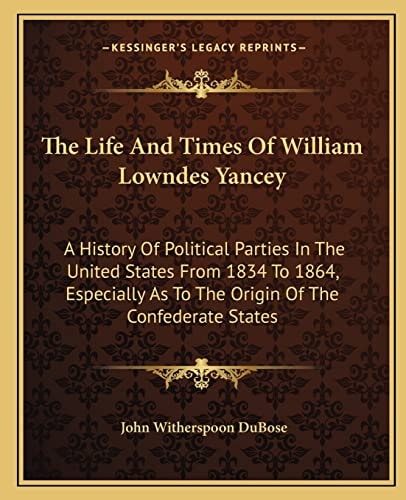 The Life And Times Of William Lowndes Yancey: A History Of Political Parties In The United States From 1834 To 1864, Especially As To The Origin Of The Confederate States
