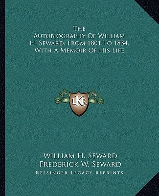 The Autobiography Of William H. Seward, From 1801 To 1834, With A Memoir Of His Life