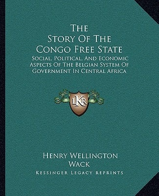 The Story Of The Congo Free State: Social, Political, And Economic Aspects Of The Belgian System Of Government In Central Africa