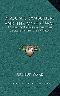 Masonic Symbolism and the Mystic Way: A Series of Papers on the True Secrets of the Lost Word