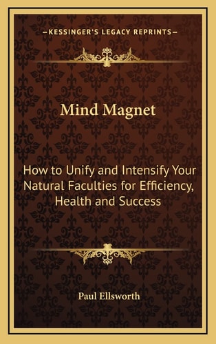 Mind Magnet: How to Unify and Intensify Your Natural Faculties for Efficiency, Health and Success