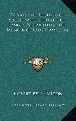 Annals and Legends of Calais with Sketches of Emigre Notabilities and Memoir of Lady Hamilton