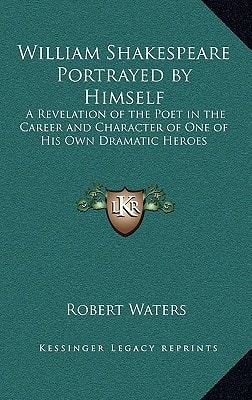William Shakespeare Portrayed by Himself: A Revelation of the Poet in the Career and Character of One of His Own Dramatic Heroes