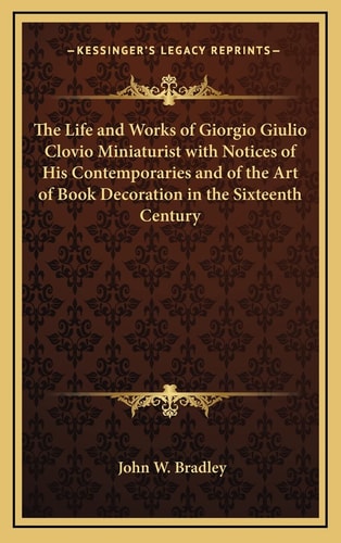 The Life and Works of Giorgio Giulio Clovio Miniaturist with Notices of His Contemporaries and of the Art of Book Decoration in the Sixteenth Century