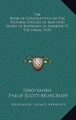 The Book of Consolations or The Pastoral Epistles of Mar Isho Yahbh of Kuphlana in Adiabene V1 The Syriac Text