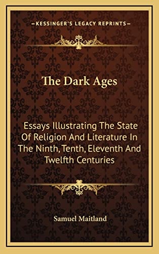 The Dark Ages: Essays Illustrating The State Of Religion And Literature In The Ninth, Tenth, Eleventh And Twelfth Centuries
