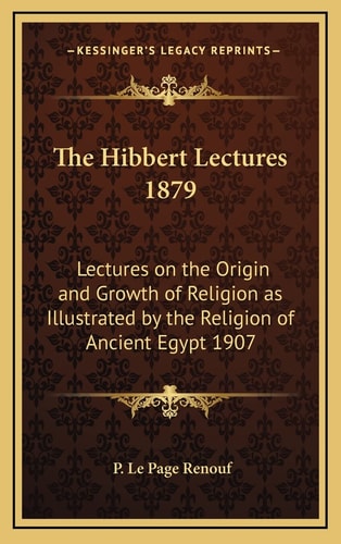 The Hibbert Lectures 1879: Lectures on the Origin and Growth of Religion as Illustrated by the Religion of Ancient Egypt 1907