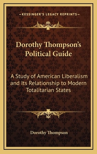 Dorothy Thompson's Political Guide: A Study of American Liberalism and Its Relationship to Modern Totalitarian States