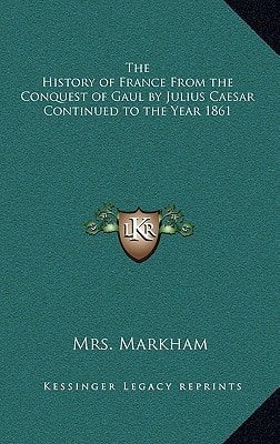 The History of France From the Conquest of Gaul by Julius Caesar Continued to the Year 1861