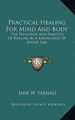 Practical Healing For Mind And Body: The Principles And Practice Of Healing By A Knowledge Of Divine Law
