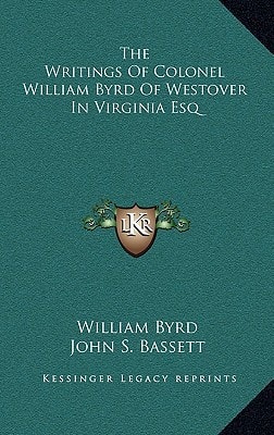 The Writings Of Colonel William Byrd Of Westover In Virginia Esq