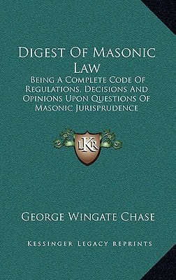Digest Of Masonic Law: Being A Complete Code Of Regulations, Decisions And Opinions Upon Questions Of Masonic Jurisprudence