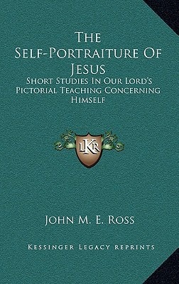 The Self-Portraiture Of Jesus: Short Studies In Our Lord's Pictorial Teaching Concerning Himself