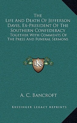 The Life And Death Of Jefferson Davis, Ex-President Of The Southern Confederacy: Together With Comments Of The Press And Funeral Sermons