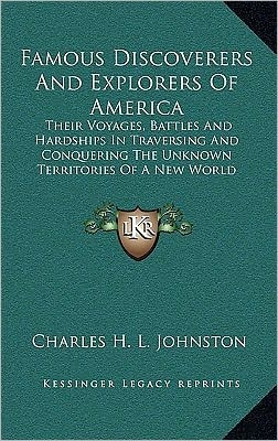 Famous Discoverers And Explorers Of America: Their Voyages, Battles And Hardships In Traversing And Conquering The Unknown Territories Of A New World