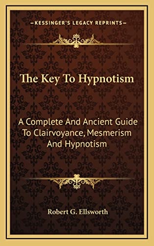 The Key To Hypnotism: A Complete And Ancient Guide To Clairvoyance, Mesmerism And Hypnotism