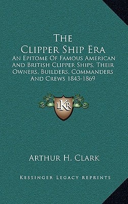 The Clipper Ship Era: An Epitome Of Famous American And British Clipper Ships, Their Owners, Builders, Commanders And Crews 1843-1869