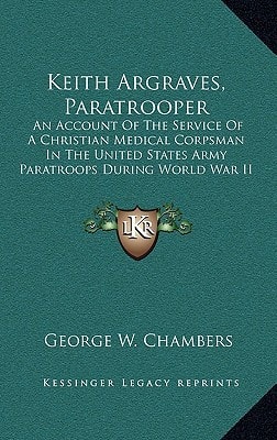 Keith Argraves, Paratrooper: An Account Of The Service Of A Christian Medical Corpsman In The United States Army Paratroops During World War II