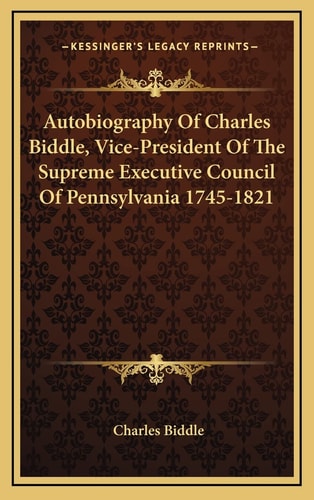 Autobiography Of Charles Biddle, Vice-President Of The Supreme Executive Council Of Pennsylvania 1745-1821