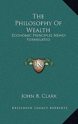 The Philosophy Of Wealth: Economic Principles Newly Formulated