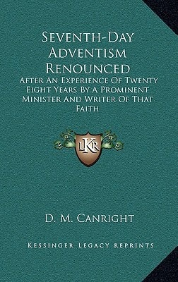 Seventh-Day Adventism Renounced: After An Experience Of Twenty Eight Years By A Prominent Minister And Writer Of That Faith