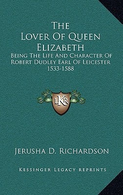 The Lover Of Queen Elizabeth: Being The Life And Character Of Robert Dudley Earl Of Leicester 1533-1588