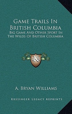 Game Trails In British Columbia: Big Game And Other Sport In The Wilds Of British Columbia