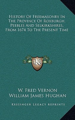 History Of Freemasonry In The Province Of Roxburgh, Peebles And Selkirkshires, From 1674 To The Present Time