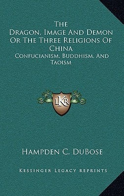 The Dragon, Image And Demon Or The Three Religions Of China: Confucianism, Buddhism, And Taoism