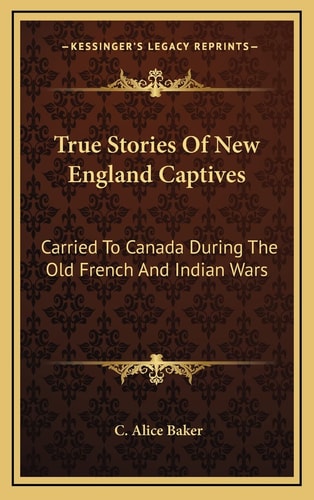True Stories Of New England Captives: Carried To Canada During The Old French And Indian Wars