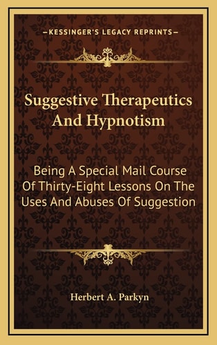 Suggestive Therapeutics And Hypnotism: Being A Special Mail Course Of Thirty-Eight Lessons On The Uses And Abuses Of Suggestion