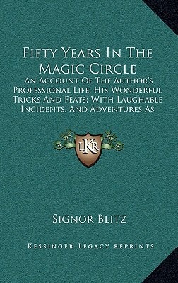 Fifty Years In The Magic Circle: An Account Of The Author's Professional Life; His Wonderful Tricks And Feats; With Laughable Incidents, And Adventures As A Magician, Necromancer, And Ventriloquist