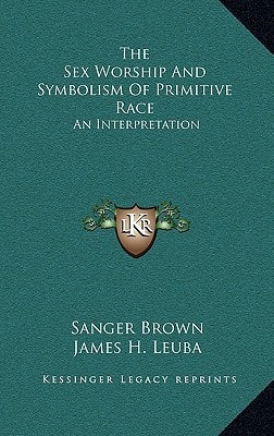 The Sex Worship And Symbolism Of Primitive Race: An Interpretation