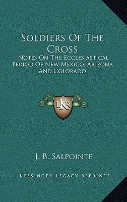 Soldiers Of The Cross: Notes On The Ecclesiastical Period Of New Mexico, Arizona And Colorado