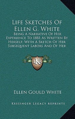 Life Sketches Of Ellen G. White: Being A Narrative Of Her Experience To 1881 As Written By Herself; With A Sketch Of Her Subsequent Labors And Of Her Last Sickness Compiled From Original Sources